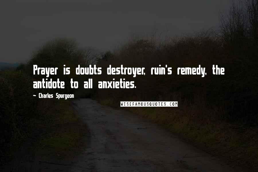 Charles Spurgeon Quotes: Prayer is doubts destroyer, ruin's remedy, the antidote to all anxieties.