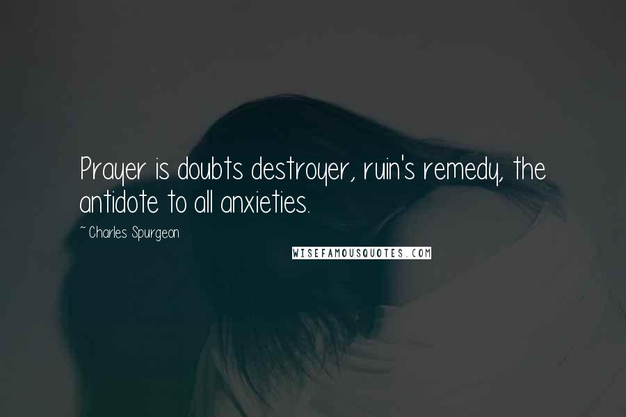 Charles Spurgeon Quotes: Prayer is doubts destroyer, ruin's remedy, the antidote to all anxieties.