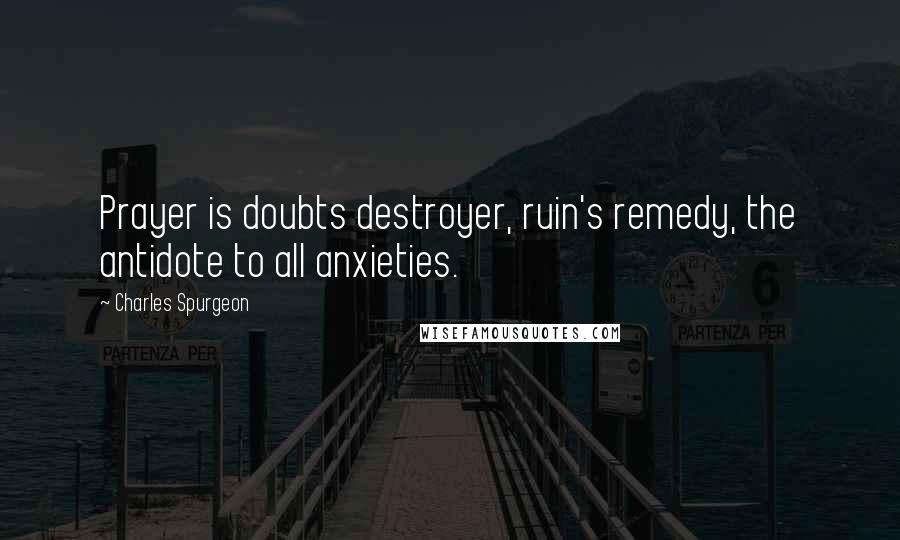 Charles Spurgeon Quotes: Prayer is doubts destroyer, ruin's remedy, the antidote to all anxieties.