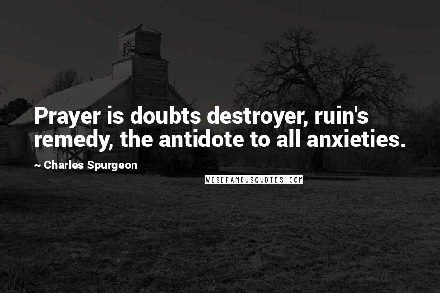 Charles Spurgeon Quotes: Prayer is doubts destroyer, ruin's remedy, the antidote to all anxieties.