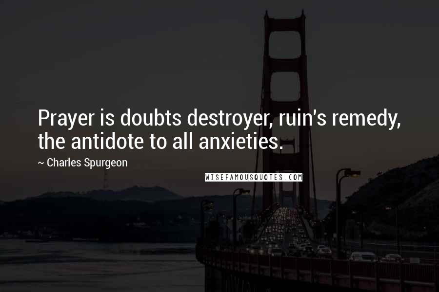 Charles Spurgeon Quotes: Prayer is doubts destroyer, ruin's remedy, the antidote to all anxieties.