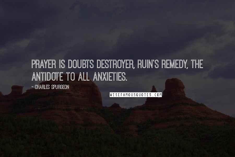 Charles Spurgeon Quotes: Prayer is doubts destroyer, ruin's remedy, the antidote to all anxieties.