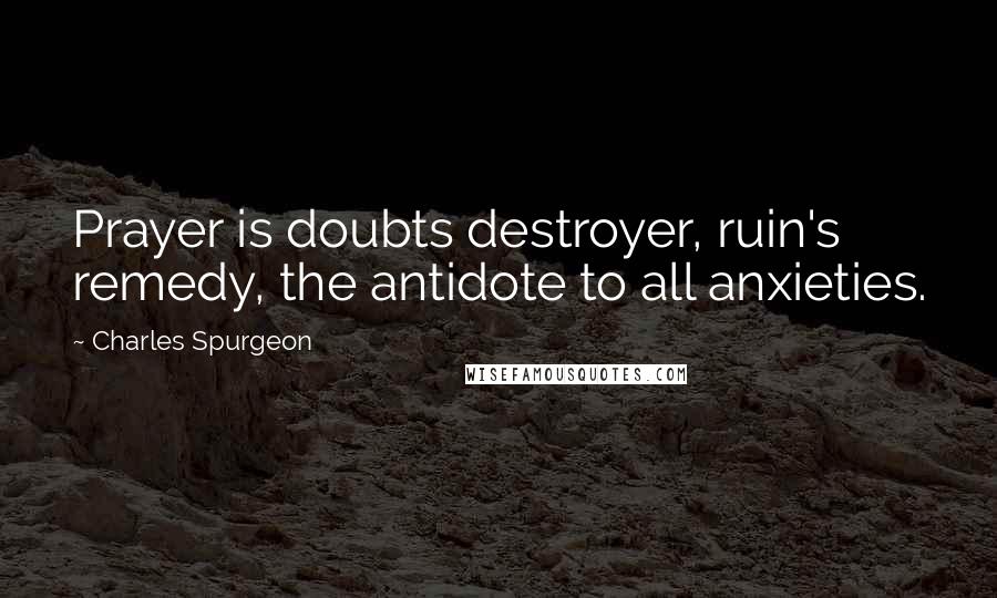 Charles Spurgeon Quotes: Prayer is doubts destroyer, ruin's remedy, the antidote to all anxieties.