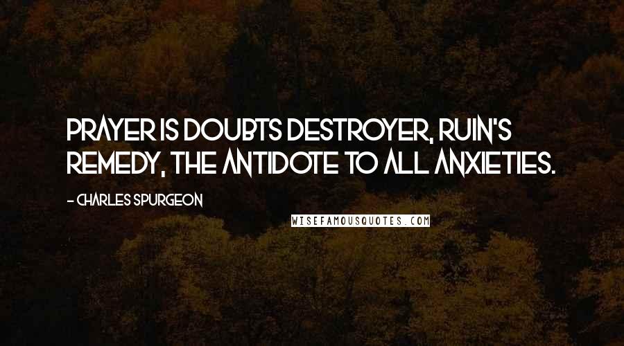 Charles Spurgeon Quotes: Prayer is doubts destroyer, ruin's remedy, the antidote to all anxieties.