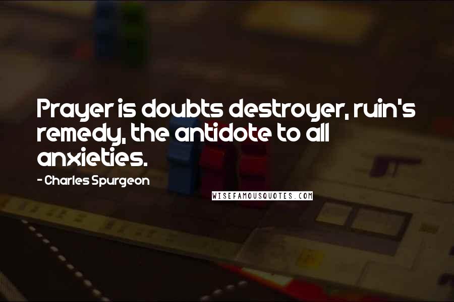 Charles Spurgeon Quotes: Prayer is doubts destroyer, ruin's remedy, the antidote to all anxieties.