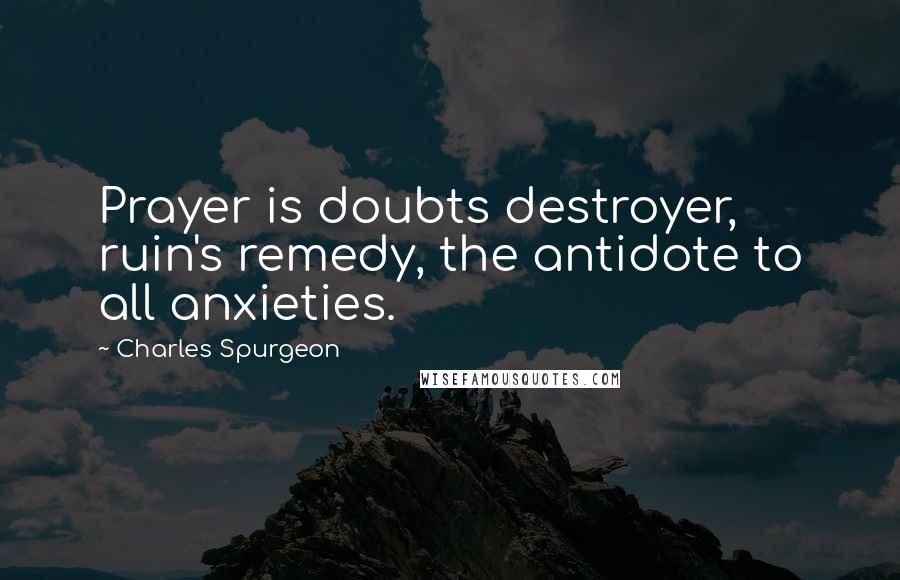 Charles Spurgeon Quotes: Prayer is doubts destroyer, ruin's remedy, the antidote to all anxieties.