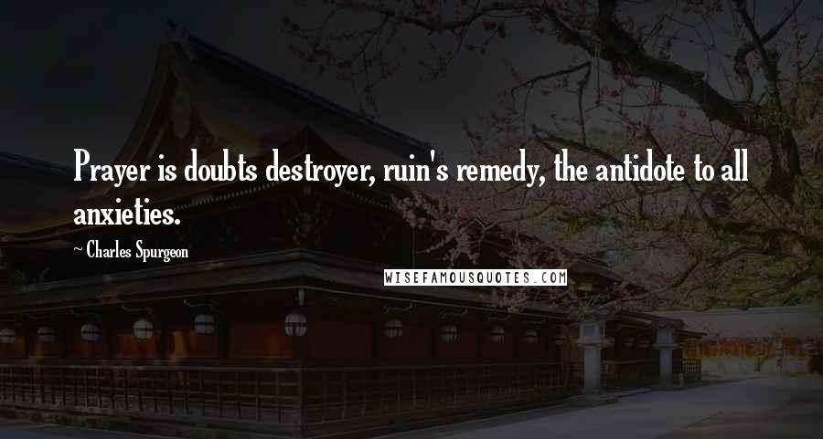 Charles Spurgeon Quotes: Prayer is doubts destroyer, ruin's remedy, the antidote to all anxieties.