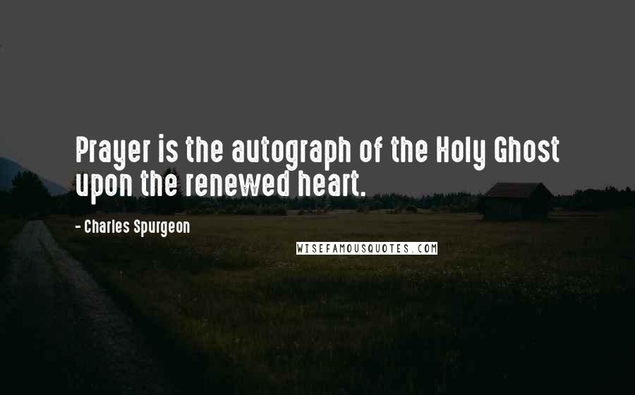 Charles Spurgeon Quotes: Prayer is the autograph of the Holy Ghost upon the renewed heart.