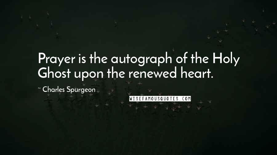 Charles Spurgeon Quotes: Prayer is the autograph of the Holy Ghost upon the renewed heart.