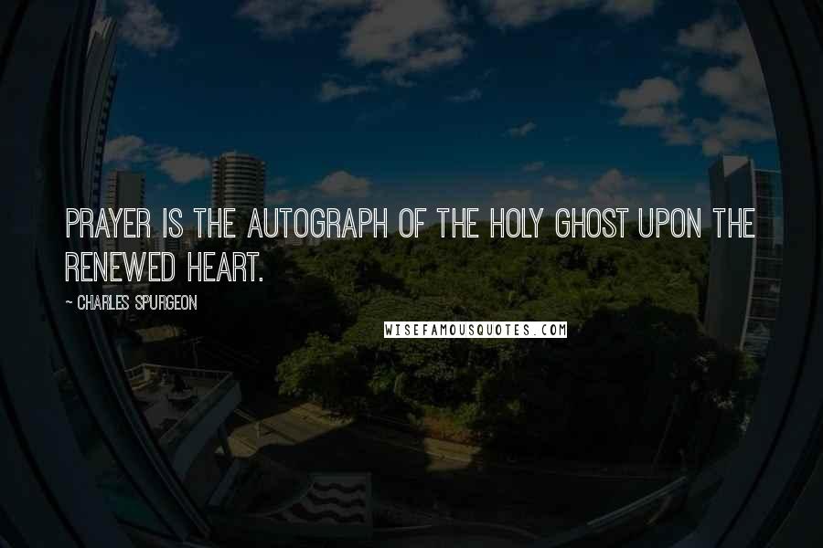 Charles Spurgeon Quotes: Prayer is the autograph of the Holy Ghost upon the renewed heart.