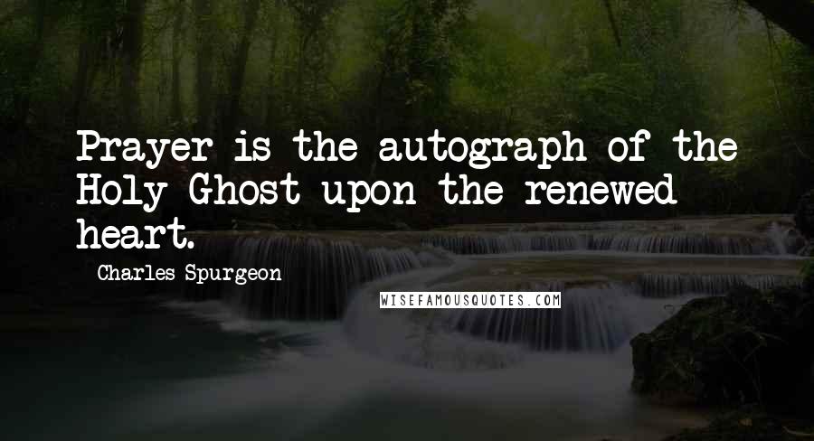 Charles Spurgeon Quotes: Prayer is the autograph of the Holy Ghost upon the renewed heart.