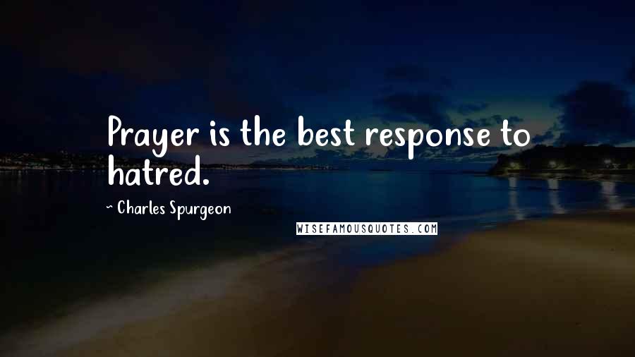 Charles Spurgeon Quotes: Prayer is the best response to hatred.