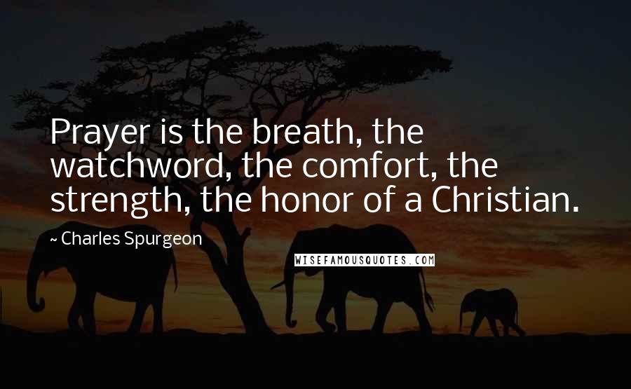 Charles Spurgeon Quotes: Prayer is the breath, the watchword, the comfort, the strength, the honor of a Christian.