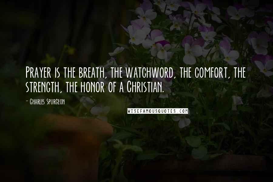 Charles Spurgeon Quotes: Prayer is the breath, the watchword, the comfort, the strength, the honor of a Christian.