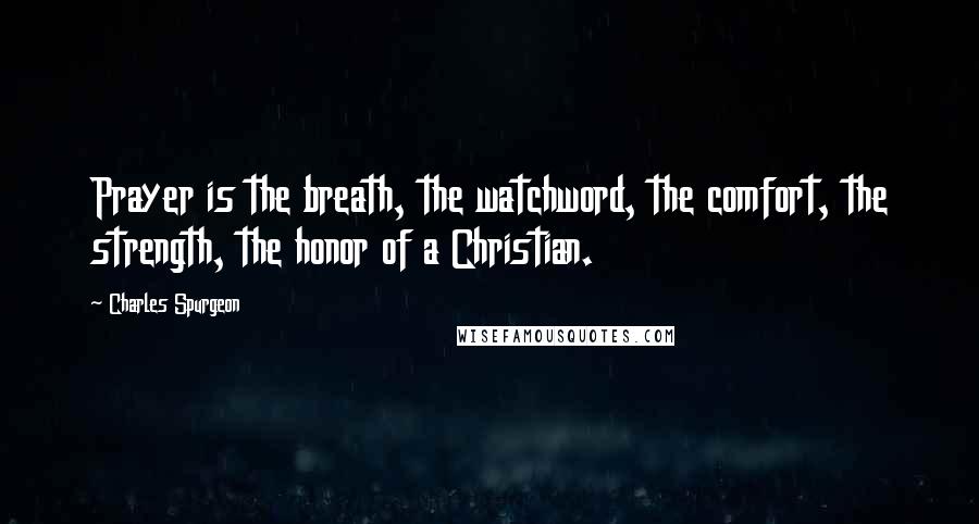 Charles Spurgeon Quotes: Prayer is the breath, the watchword, the comfort, the strength, the honor of a Christian.