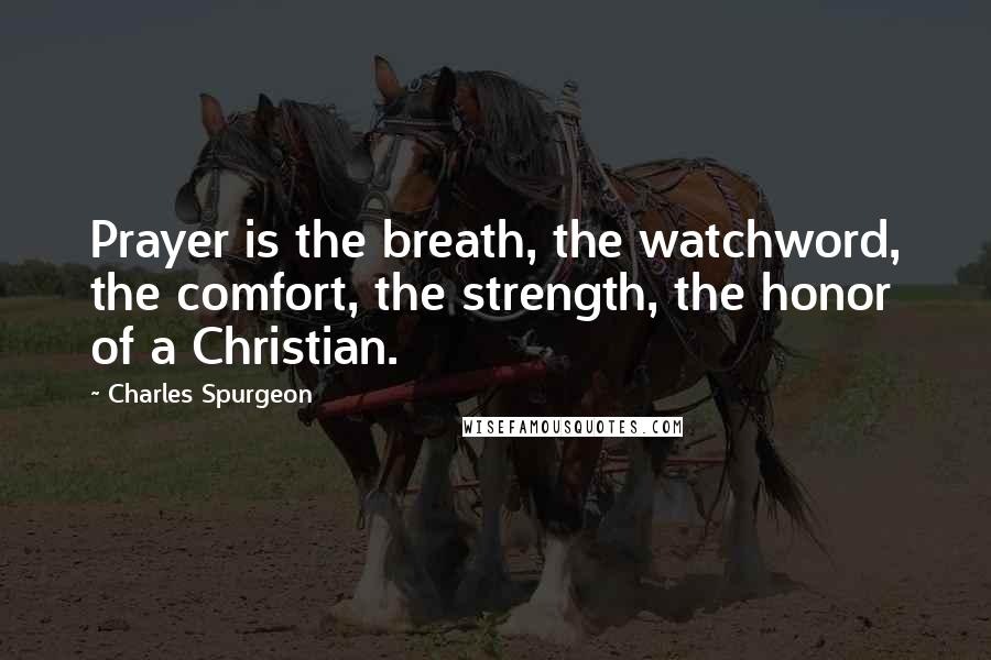 Charles Spurgeon Quotes: Prayer is the breath, the watchword, the comfort, the strength, the honor of a Christian.