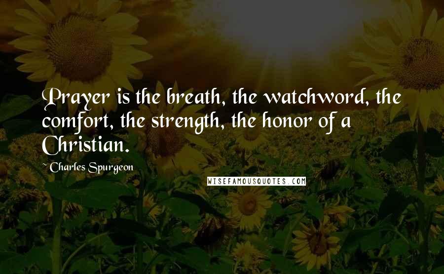 Charles Spurgeon Quotes: Prayer is the breath, the watchword, the comfort, the strength, the honor of a Christian.