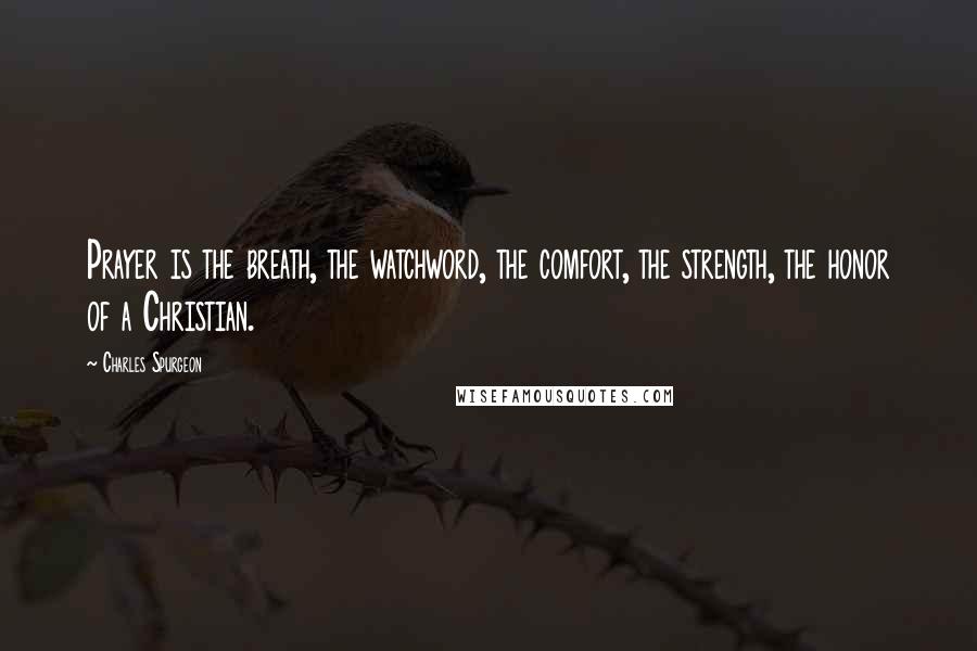 Charles Spurgeon Quotes: Prayer is the breath, the watchword, the comfort, the strength, the honor of a Christian.