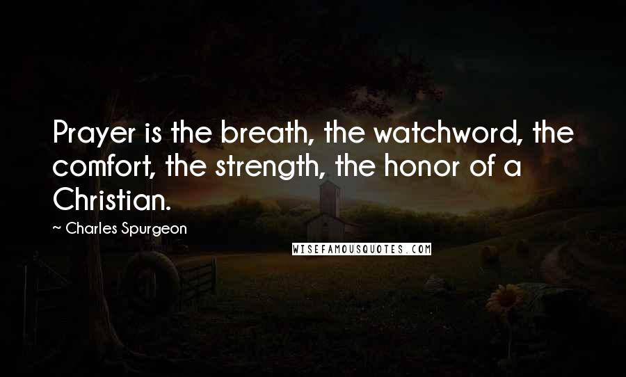 Charles Spurgeon Quotes: Prayer is the breath, the watchword, the comfort, the strength, the honor of a Christian.