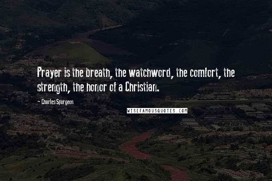 Charles Spurgeon Quotes: Prayer is the breath, the watchword, the comfort, the strength, the honor of a Christian.