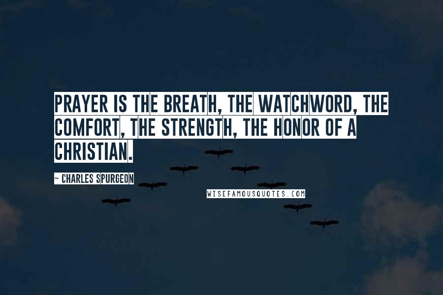 Charles Spurgeon Quotes: Prayer is the breath, the watchword, the comfort, the strength, the honor of a Christian.