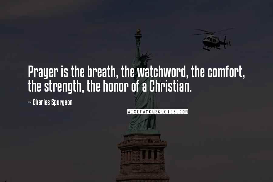 Charles Spurgeon Quotes: Prayer is the breath, the watchword, the comfort, the strength, the honor of a Christian.
