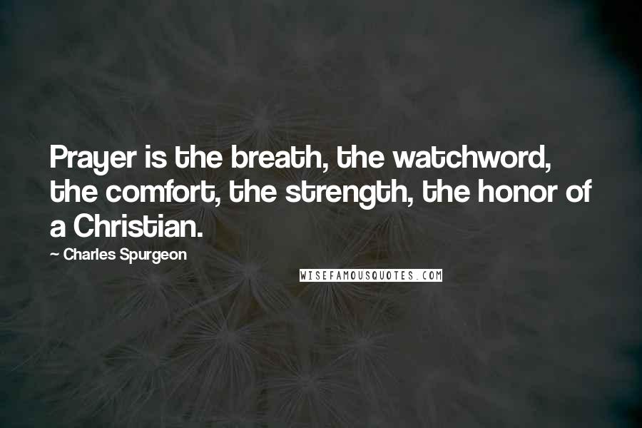 Charles Spurgeon Quotes: Prayer is the breath, the watchword, the comfort, the strength, the honor of a Christian.