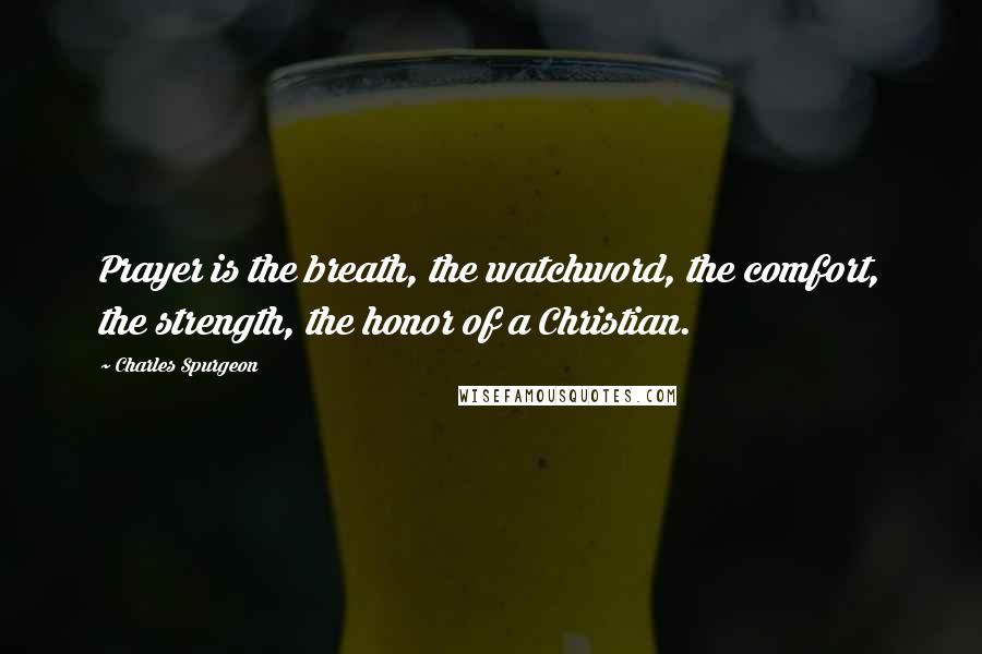 Charles Spurgeon Quotes: Prayer is the breath, the watchword, the comfort, the strength, the honor of a Christian.