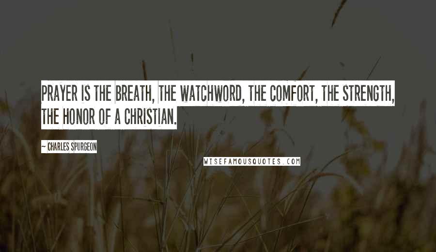 Charles Spurgeon Quotes: Prayer is the breath, the watchword, the comfort, the strength, the honor of a Christian.