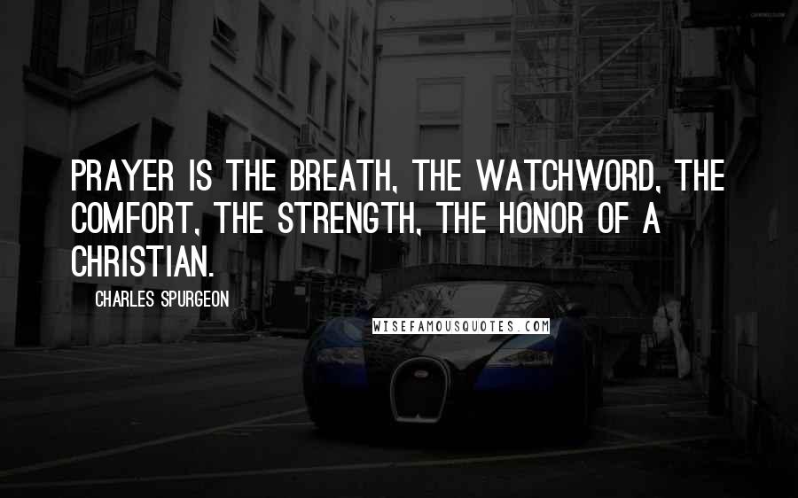 Charles Spurgeon Quotes: Prayer is the breath, the watchword, the comfort, the strength, the honor of a Christian.