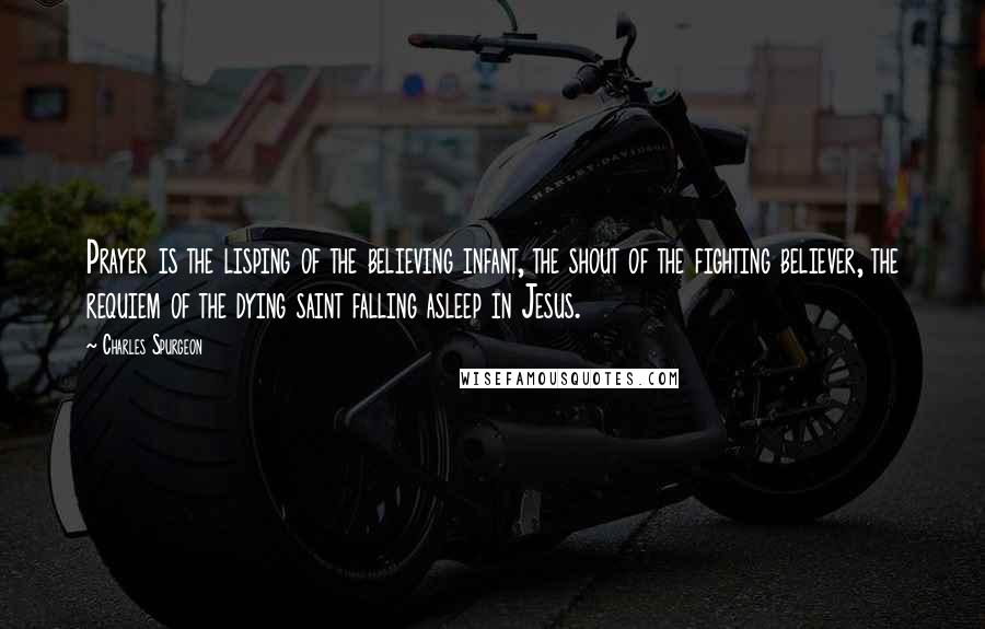 Charles Spurgeon Quotes: Prayer is the lisping of the believing infant, the shout of the fighting believer, the requiem of the dying saint falling asleep in Jesus.