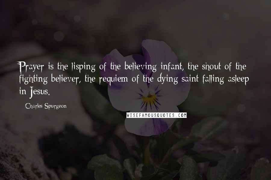 Charles Spurgeon Quotes: Prayer is the lisping of the believing infant, the shout of the fighting believer, the requiem of the dying saint falling asleep in Jesus.