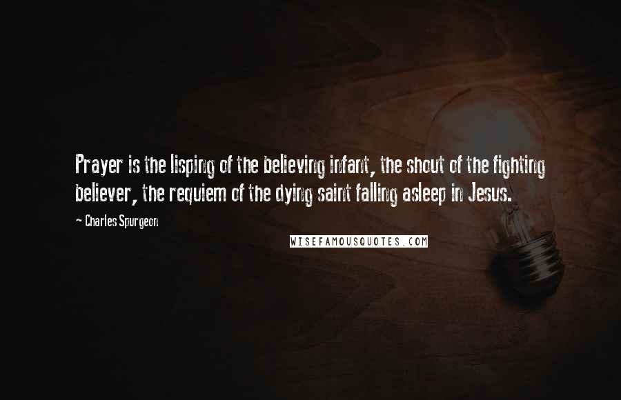 Charles Spurgeon Quotes: Prayer is the lisping of the believing infant, the shout of the fighting believer, the requiem of the dying saint falling asleep in Jesus.