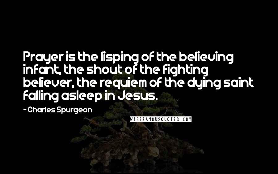 Charles Spurgeon Quotes: Prayer is the lisping of the believing infant, the shout of the fighting believer, the requiem of the dying saint falling asleep in Jesus.