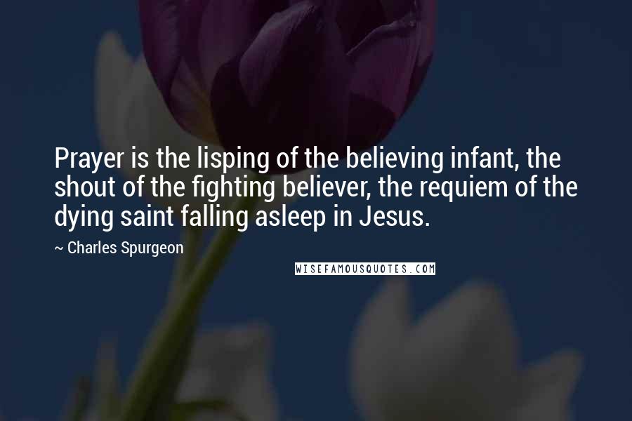 Charles Spurgeon Quotes: Prayer is the lisping of the believing infant, the shout of the fighting believer, the requiem of the dying saint falling asleep in Jesus.