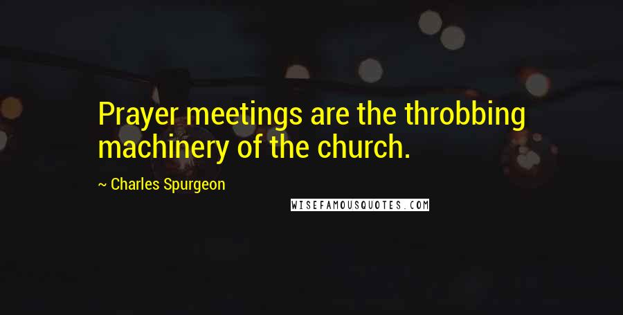 Charles Spurgeon Quotes: Prayer meetings are the throbbing machinery of the church.