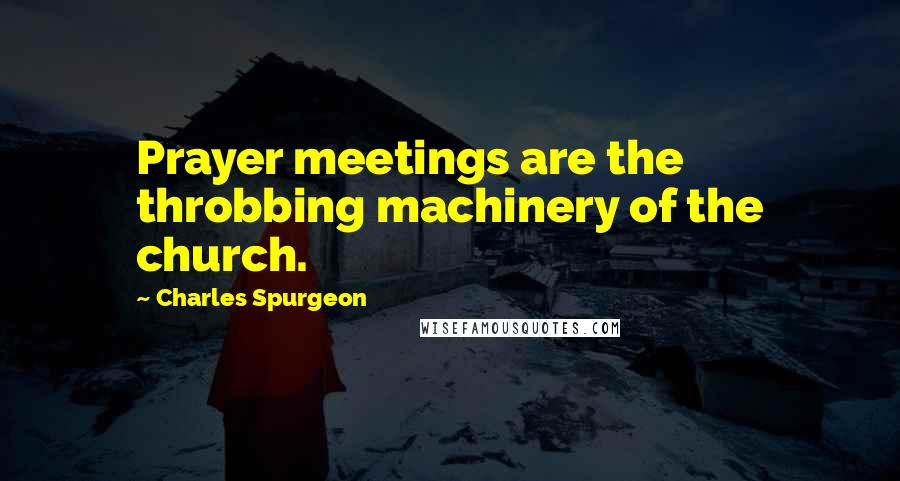 Charles Spurgeon Quotes: Prayer meetings are the throbbing machinery of the church.