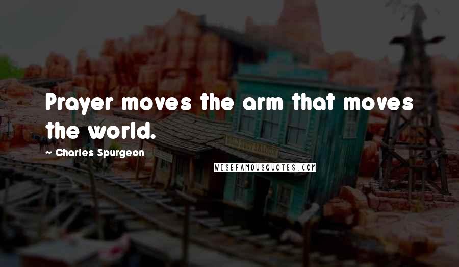 Charles Spurgeon Quotes: Prayer moves the arm that moves the world.