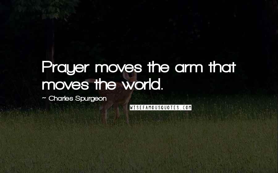 Charles Spurgeon Quotes: Prayer moves the arm that moves the world.