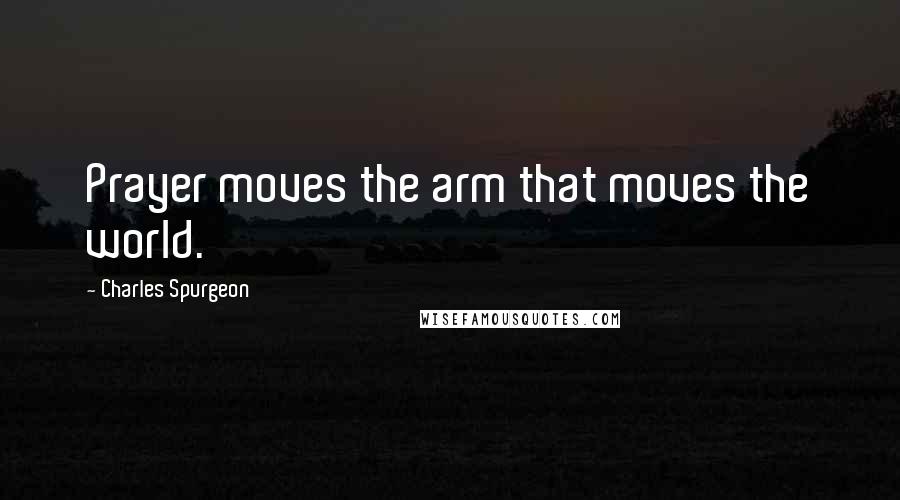 Charles Spurgeon Quotes: Prayer moves the arm that moves the world.