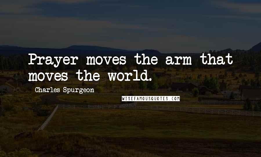Charles Spurgeon Quotes: Prayer moves the arm that moves the world.