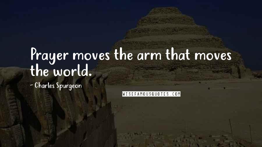 Charles Spurgeon Quotes: Prayer moves the arm that moves the world.
