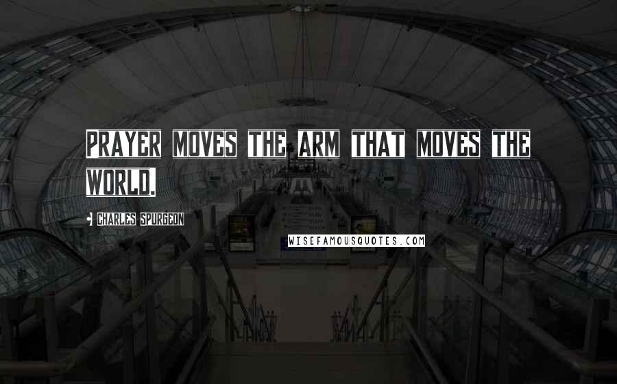 Charles Spurgeon Quotes: Prayer moves the arm that moves the world.