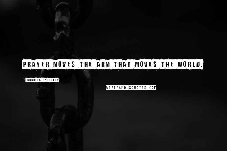 Charles Spurgeon Quotes: Prayer moves the arm that moves the world.