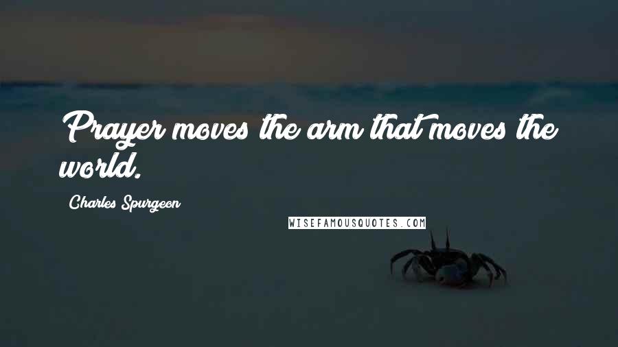 Charles Spurgeon Quotes: Prayer moves the arm that moves the world.