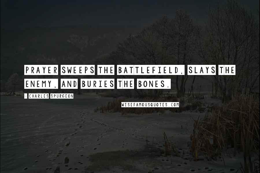 Charles Spurgeon Quotes: Prayer sweeps the battlefield, slays the enemy, and buries the bones.