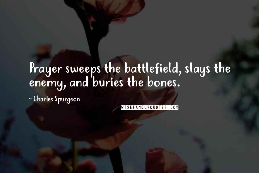 Charles Spurgeon Quotes: Prayer sweeps the battlefield, slays the enemy, and buries the bones.