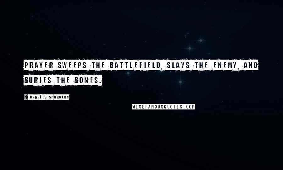 Charles Spurgeon Quotes: Prayer sweeps the battlefield, slays the enemy, and buries the bones.