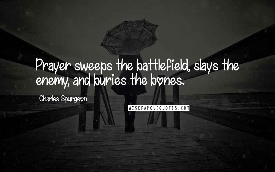 Charles Spurgeon Quotes: Prayer sweeps the battlefield, slays the enemy, and buries the bones.