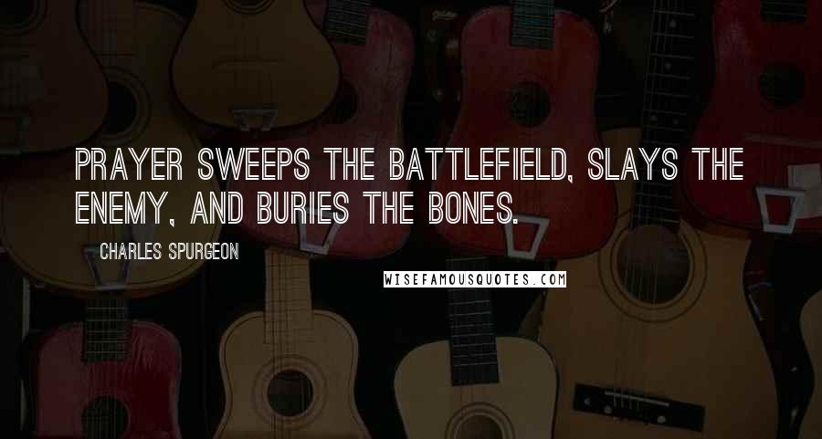 Charles Spurgeon Quotes: Prayer sweeps the battlefield, slays the enemy, and buries the bones.